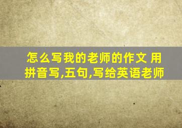 怎么写我的老师的作文 用拼音写,五句,写给英语老师